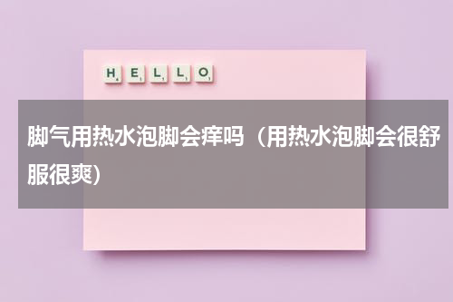 脚气用热水泡脚会痒吗（用热水泡脚会很舒服很爽）