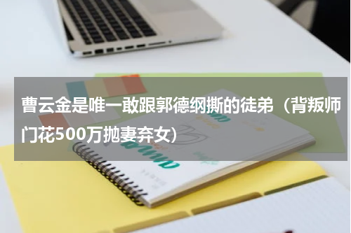 曹云金是唯一敢跟郭德纲撕的徒弟（背叛师门花500万抛妻弃女）