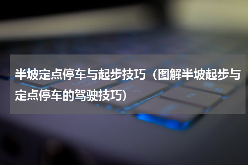 半坡定点停车与起步技巧（图解半坡起步与定点停车的驾驶技巧）
