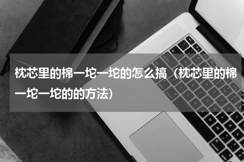 枕芯里的棉一坨一坨的怎么搞（枕芯里的棉一坨一坨的的方法）