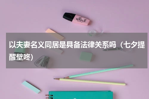 以夫妻名义同居是具备法律关系吗（七夕提醒壁咚）