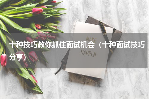 十种技巧教你抓住面试机会（十种面试技巧分享）