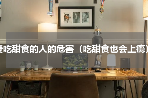 爱吃甜食的人的危害（吃甜食也会上瘾）