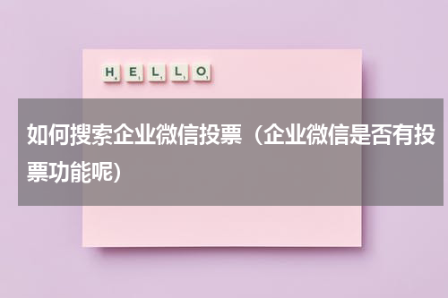 如何搜索企业微信投票（企业微信是否有投票功能呢）