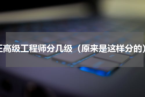 正高级工程师分几级（原来是这样分的）