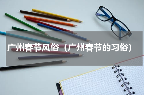 广州春节风俗（广州春节的习俗）