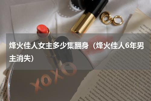 烽火佳人女主多少集翻身（烽火佳人6年男主消失）