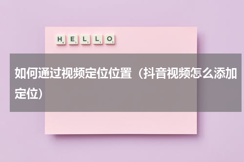 如何通过视频定位位置（抖音视频怎么添加定位）