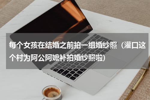 每个女孩在结婚之前拍一组婚纱照（灌口这个村为阿公阿嬷补拍婚纱照啦）