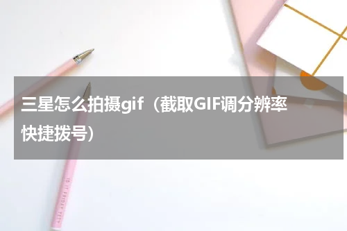 三星怎么拍摄gif（截取GIF调分辨率快捷拨号）