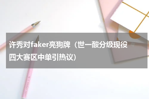 许秀对faker亮狗牌（世一酸分级现役四大赛区中单引热议）