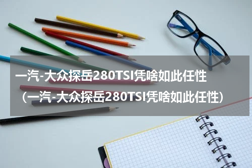 一汽-大众探岳280TSI凭啥如此任性（一汽-大众探岳280TSI凭啥如此任性）