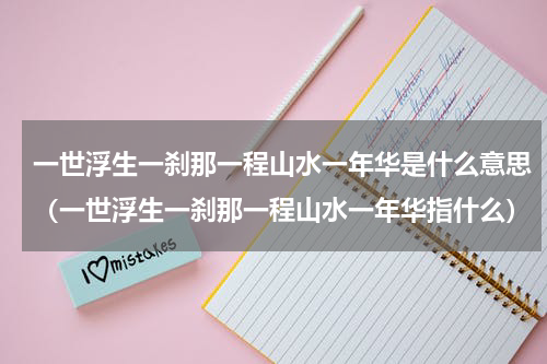 一世浮生一刹那一程山水一年华是什么意思（一世浮生一刹那一程山水一年华指什么）