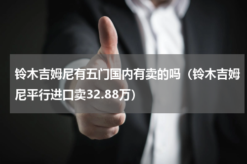 铃木吉姆尼有五门国内有卖的吗（铃木吉姆尼平行进口卖32.88万）