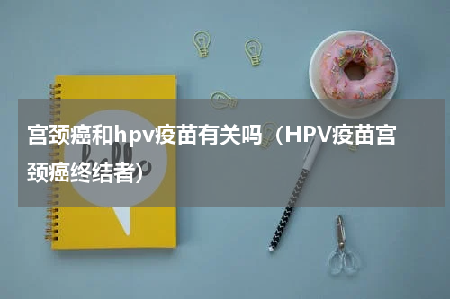 宫颈癌和hpv疫苗有关吗（HPV疫苗宫颈癌终结者）