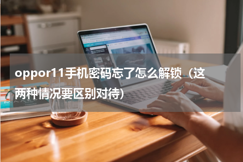 oppor11手机密码忘了怎么解锁（这两种情况要区别对待）