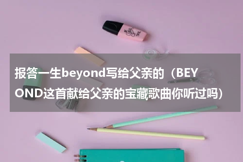 报答一生beyond写给父亲的（BEYOND这首献给父亲的宝藏歌曲你听过吗）