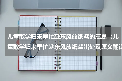 儿童散学归来早忙趁东风放纸鸢的意思（儿童散学归来早忙趁东风放纸鸢出处及原文翻译）