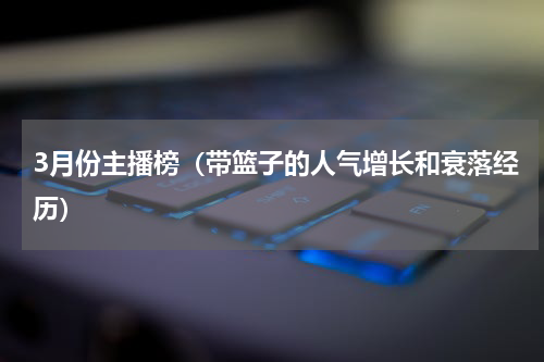 3月份主播榜（带篮子的人气增长和衰落经历）