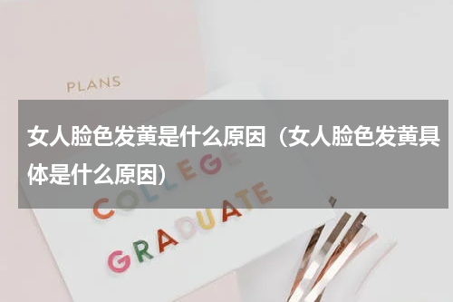 女人脸色发黄是什么原因（女人脸色发黄具体是什么原因）