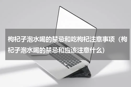 枸杞子泡水喝的禁忌和吃枸杞注意事项（枸杞子泡水喝的禁忌和应该注意什么）