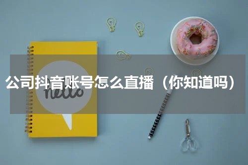 公司抖音账号怎么直播（你知道吗）