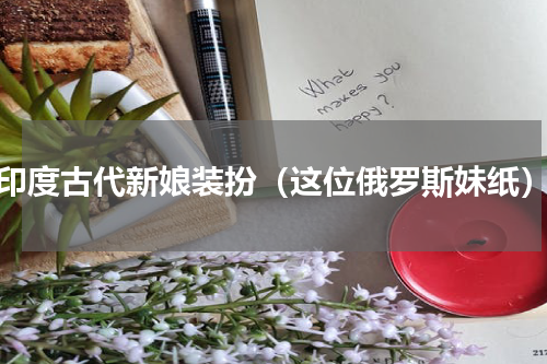 印度古代新娘装扮（这位俄罗斯妹纸）