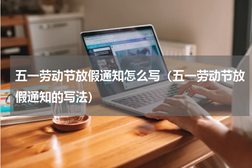 五一劳动节放假通知怎么写（五一劳动节放假通知的写法）