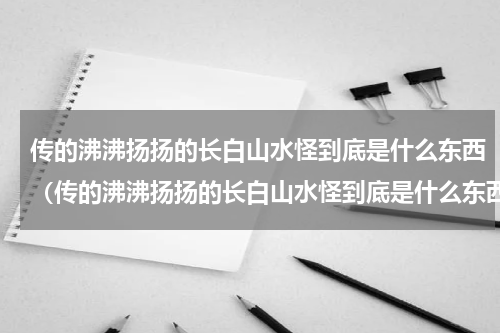 传的沸沸扬扬的长白山水怪到底是什么东西（传的沸沸扬扬的长白山水怪到底是什么东西）