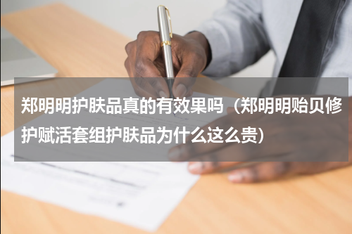 郑明明护肤品真的有效果吗（郑明明贻贝修护赋活套组护肤品为什么这么贵）