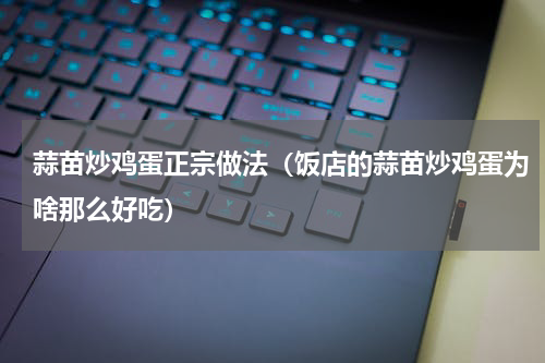 蒜苗炒鸡蛋正宗做法（饭店的蒜苗炒鸡蛋为啥那么好吃）