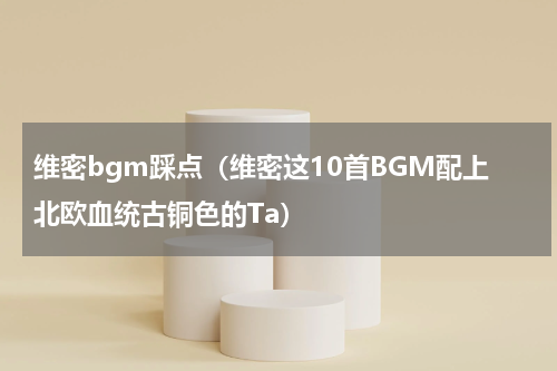 维密bgm踩点（维密这10首BGM配上北欧血统古铜色的Ta）