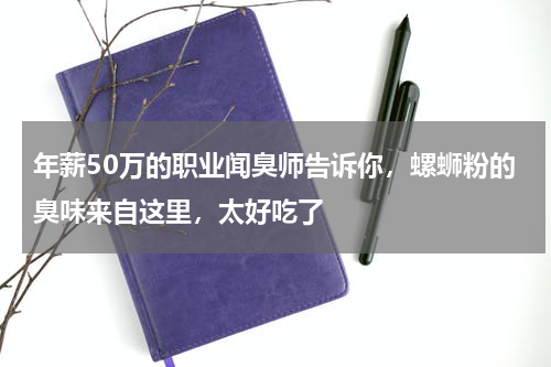 年薪50万的职业闻臭师告诉你，螺蛳粉的臭味来自这里，太好吃了