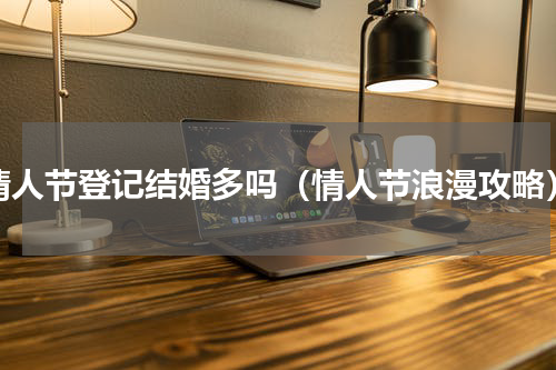 情人节登记结婚多吗（情人节浪漫攻略）