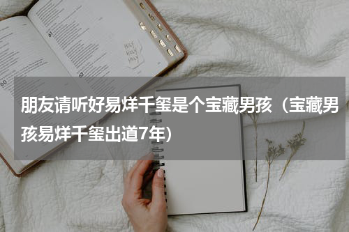 朋友请听好易烊千玺是个宝藏男孩（宝藏男孩易烊千玺出道7年）