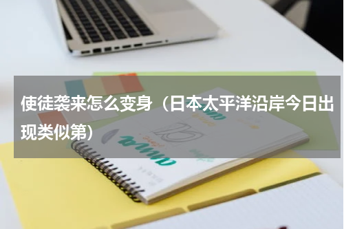 使徒袭来怎么变身（日本太平洋沿岸今日出现类似第）