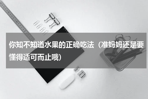 你知不知道水果的正确吃法（准妈妈还是要懂得适可而止哦）