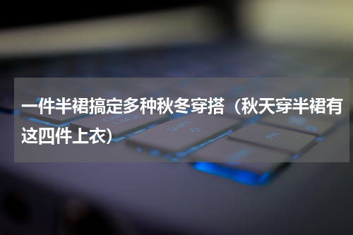 一件半裙搞定多种秋冬穿搭（秋天穿半裙有这四件上衣）