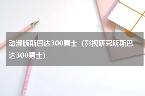 动漫版斯巴达300勇士（影视研究所斯巴达300勇士）