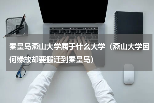 秦皇岛燕山大学属于什么大学（燕山大学因何缘故却要搬迁到秦皇岛）