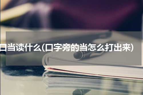 口当读什么(口字旁的当怎么打出来)