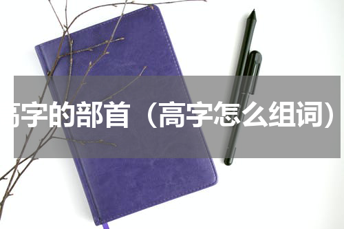 高字的部首（高字怎么组词）