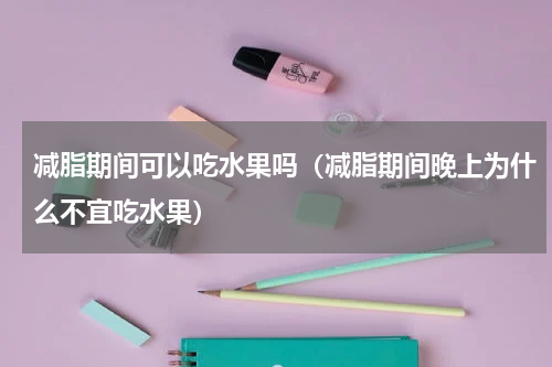 减脂期间可以吃水果吗（减脂期间晚上为什么不宜吃水果）