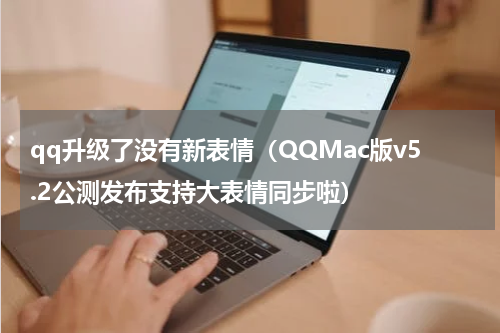 qq升级了没有新表情（QQMac版v5.2公测发布支持大表情同步啦）