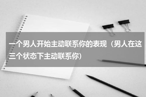 一个男人开始主动联系你的表现（男人在这三个状态下主动联系你）