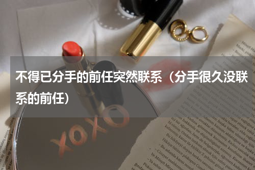 不得已分手的前任突然联系（分手很久没联系的前任）