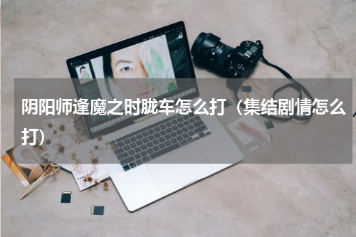 阴阳师逢魔之时胧车怎么打（集结剧情怎么打）