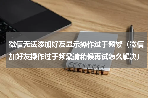 微信无法添加好友显示操作过于频繁（微信加好友操作过于频繁请稍候再试怎么解决）