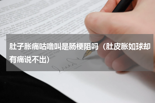 肚子胀痛咕噜叫是肠梗阻吗（肚皮胀如球却有痛说不出）