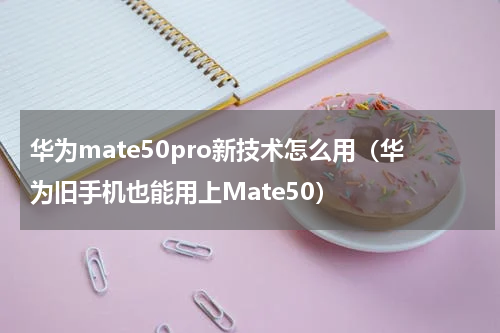 华为mate50pro新技术怎么用（华为旧手机也能用上Mate50）